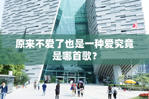 原来不爱了也是一种爱究竟是哪首歌？
