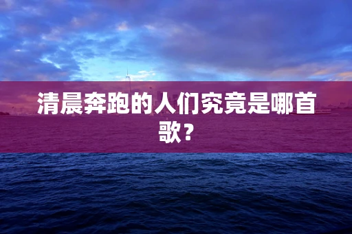 清晨奔跑的人们究竟是哪首歌？
