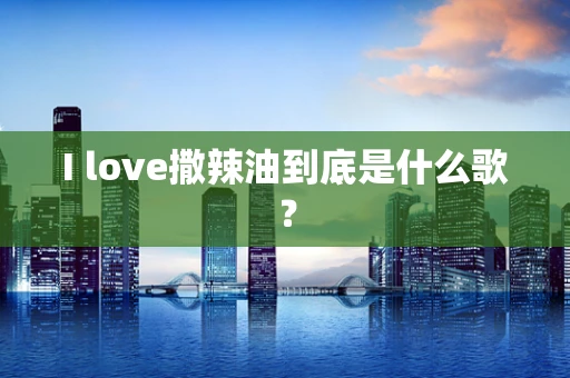 I love撒辣油到底是什么歌？