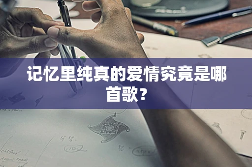 记忆里纯真的爱情究竟是哪首歌？