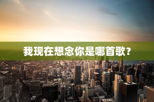 我现在想念你是哪首歌？