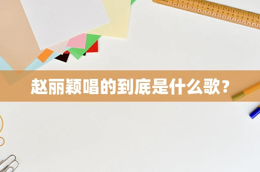 赵丽颖唱的到底是什么歌？