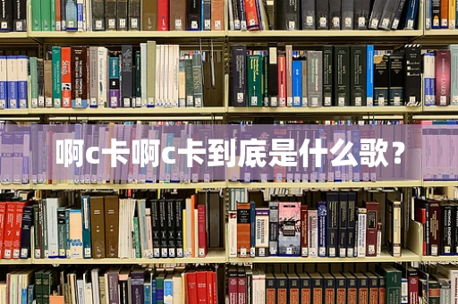 啊c卡啊c卡到底是什么歌？