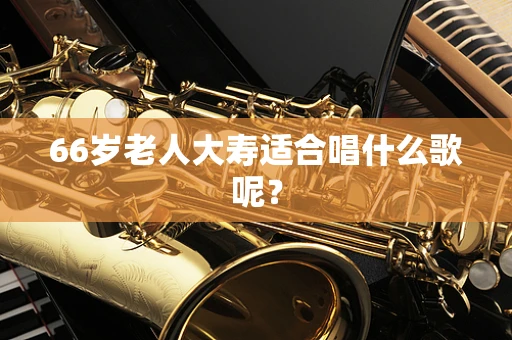 66岁老人大寿适合唱什么歌呢？