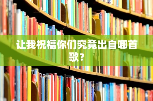 让我祝福你们究竟出自哪首歌？
