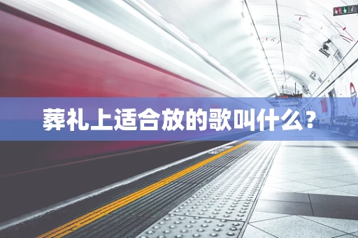 葬礼上适合放的歌叫什么？