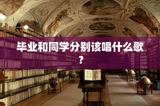 毕业和同学分别该唱什么歌？