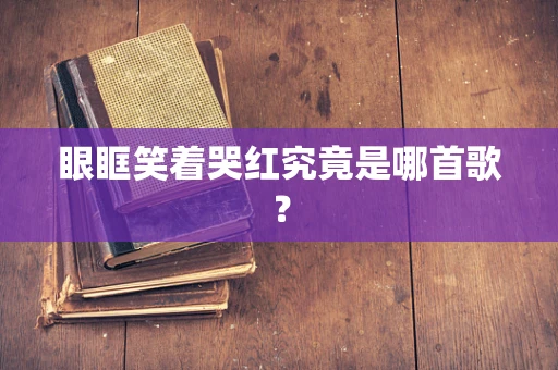 眼眶笑着哭红究竟是哪首歌？