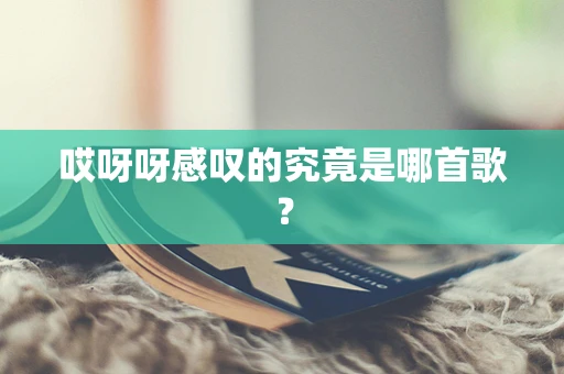 哎呀呀感叹的究竟是哪首歌？