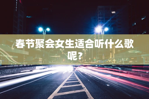 春节聚会女生适合听什么歌呢？