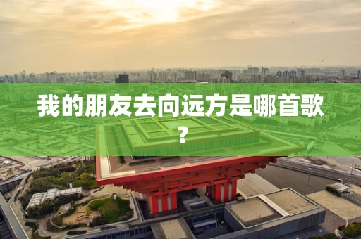 我的朋友去向远方是哪首歌？