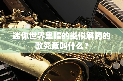 迷你世界里唱的类似解药的歌究竟叫什么？