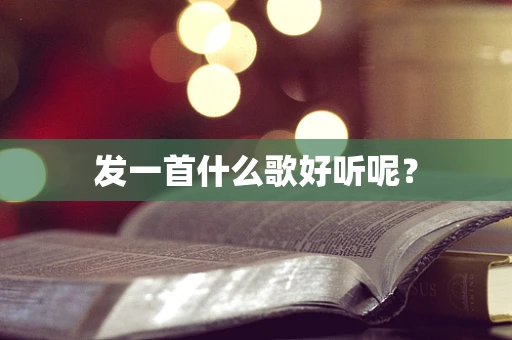 发一首什么歌好听呢？