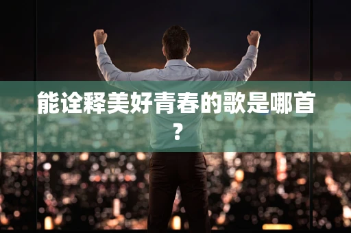 能诠释美好青春的歌是哪首？