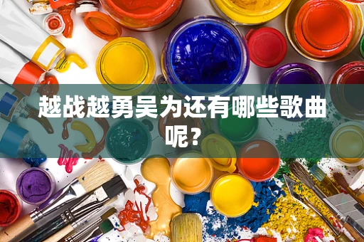 越战越勇吴为还有哪些歌曲呢？