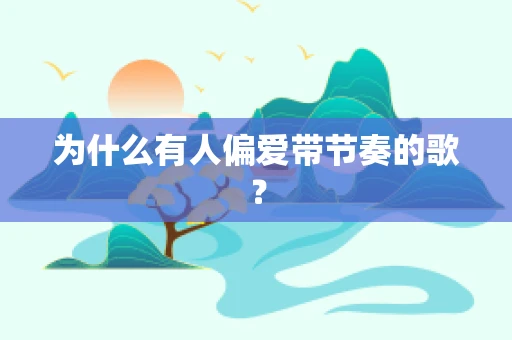 为什么有人偏爱带节奏的歌？