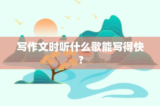 写作文时听什么歌能写得快？