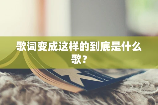 歌词变成这样的到底是什么歌？