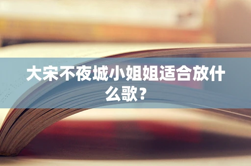 大宋不夜城小姐姐适合放什么歌？