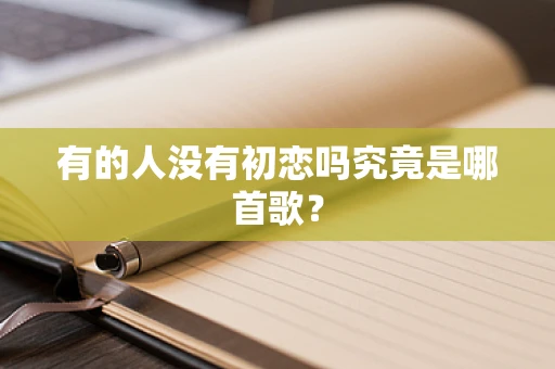 有的人没有初恋吗究竟是哪首歌？
