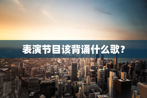 表演节目该背诵什么歌？