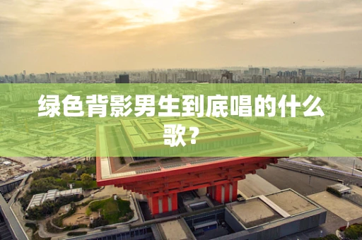 绿色背影男生到底唱的什么歌？