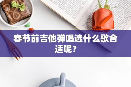 春节前吉他弹唱选什么歌合适呢？