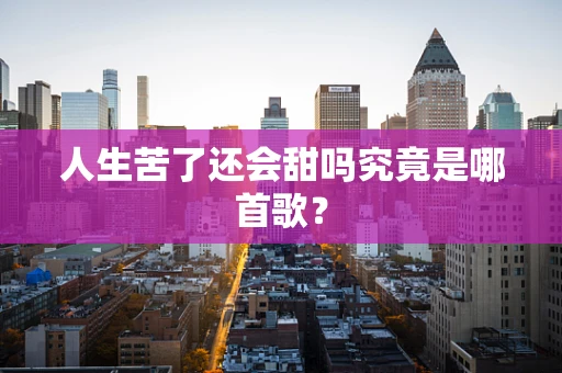 人生苦了还会甜吗究竟是哪首歌？