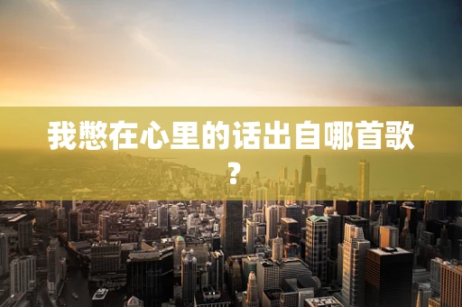 我憋在心里的话出自哪首歌？