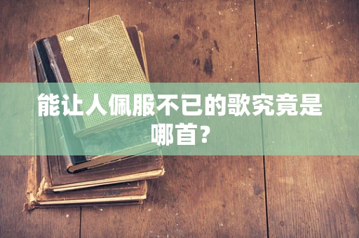 能让人佩服不已的歌究竟是哪首？