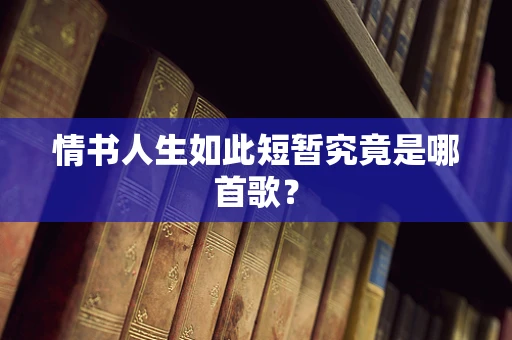 情书人生如此短暂究竟是哪首歌？