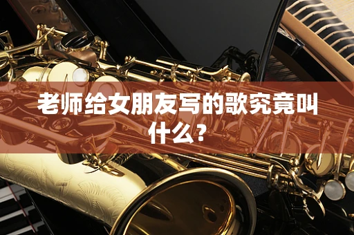 老师给女朋友写的歌究竟叫什么？