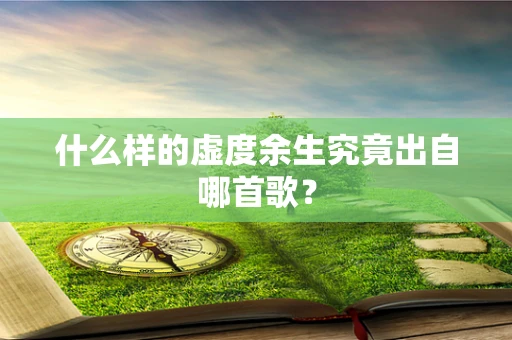 什么样的虚度余生究竟出自哪首歌？