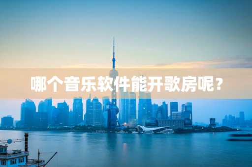 哪个音乐软件能开歌房呢？
