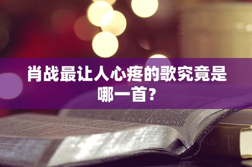 肖战最让人心疼的歌究竟是哪一首？