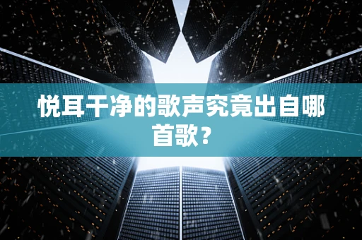 悦耳干净的歌声究竟出自哪首歌？