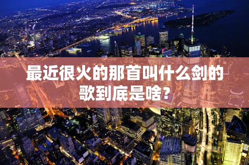 最近很火的那首叫什么剑的歌到底是啥？