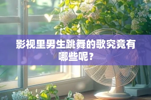 影视里男生跳舞的歌究竟有哪些呢？