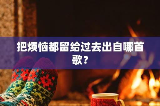 把烦恼都留给过去出自哪首歌？