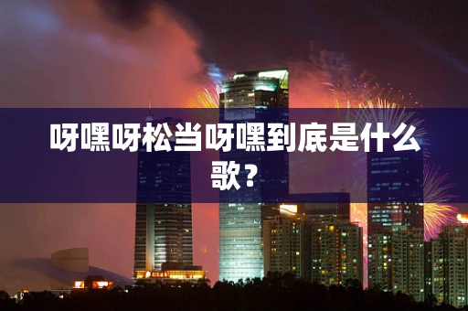 呀嘿呀松当呀嘿到底是什么歌？
