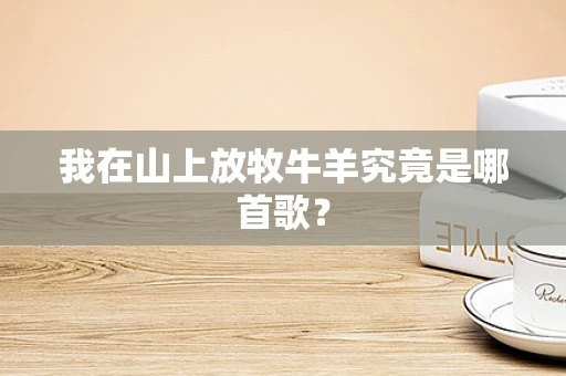 我在山上放牧牛羊究竟是哪首歌？