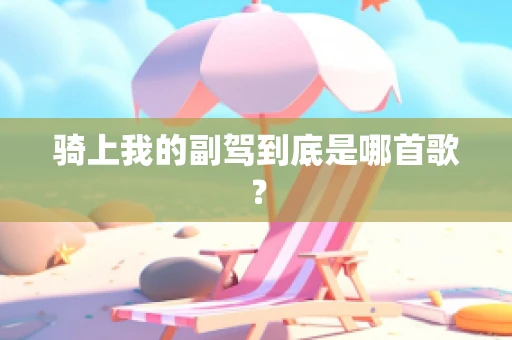 骑上我的副驾到底是哪首歌？