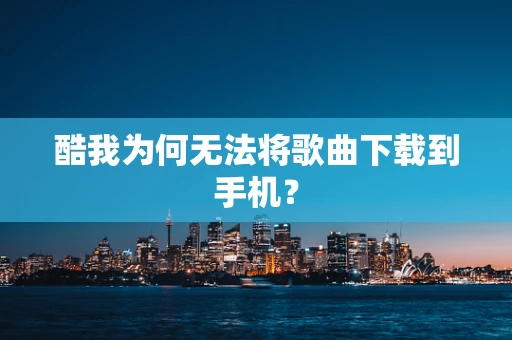 酷我为何无法将歌曲下载到手机？