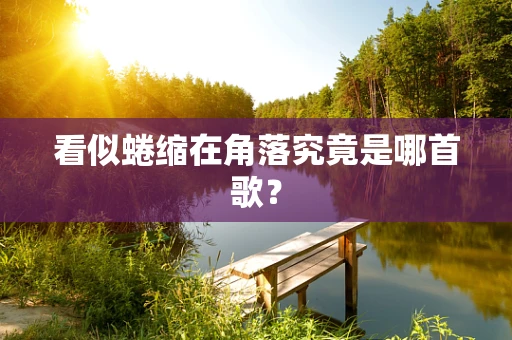看似蜷缩在角落究竟是哪首歌？