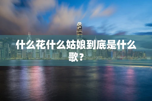 什么花什么姑娘到底是什么歌？