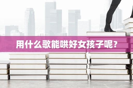 用什么歌能哄好女孩子呢？