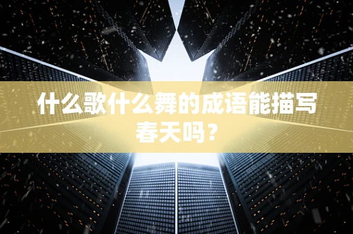 什么歌什么舞的成语能描写春天吗？