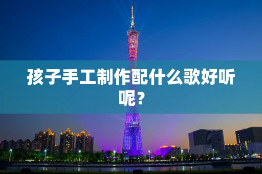 孩子手工制作配什么歌好听呢？