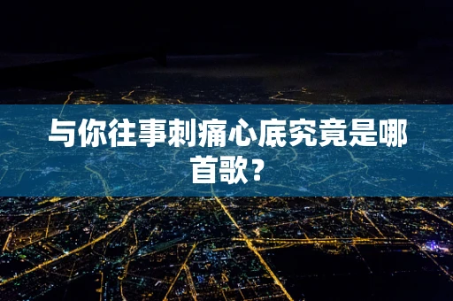 与你往事刺痛心底究竟是哪首歌？