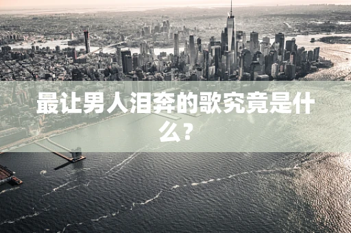 最让男人泪奔的歌究竟是什么？